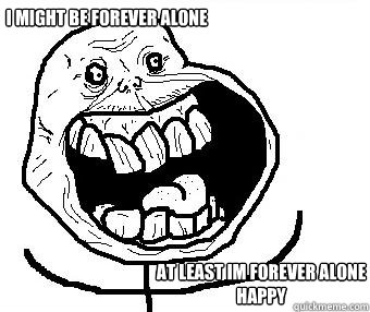 i might be forever alone at least im forever alone happy - Forever alone happy