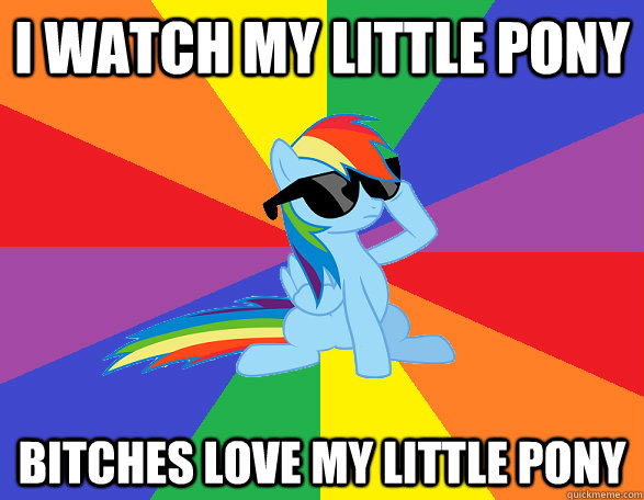 i watch my little pony bitches love my little pony -