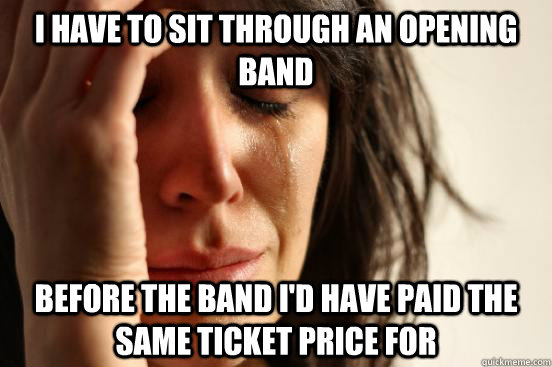 i have to sit through an opening band before the band id ha - First World Problems
