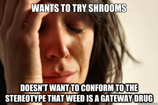 wants to try shrooms doesnt want to conform to the stereoty - First World Problems