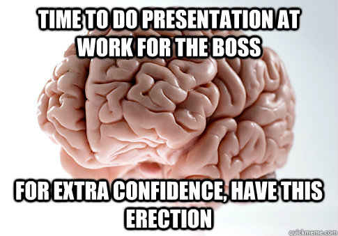 time to do presentation at work for the boss for extra confi - Scumbag Brain
