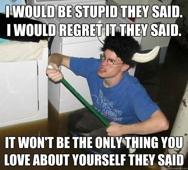 i would be stupid they said i would regret it they said i - They said