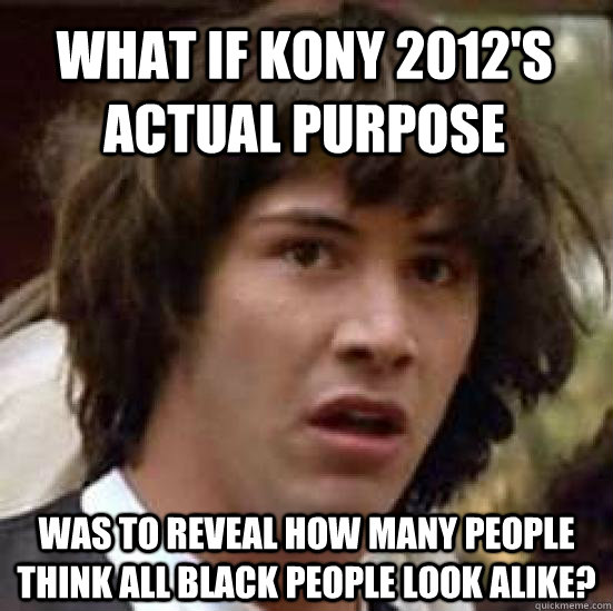 what if kony 2012s actual purpose was to reveal how many pe - conspiracy keanu