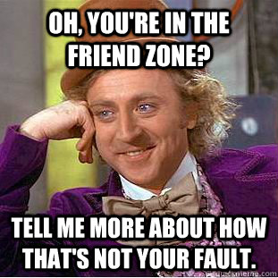 oh youre in the friend zone tell me more about how thats - Condescending Wonka