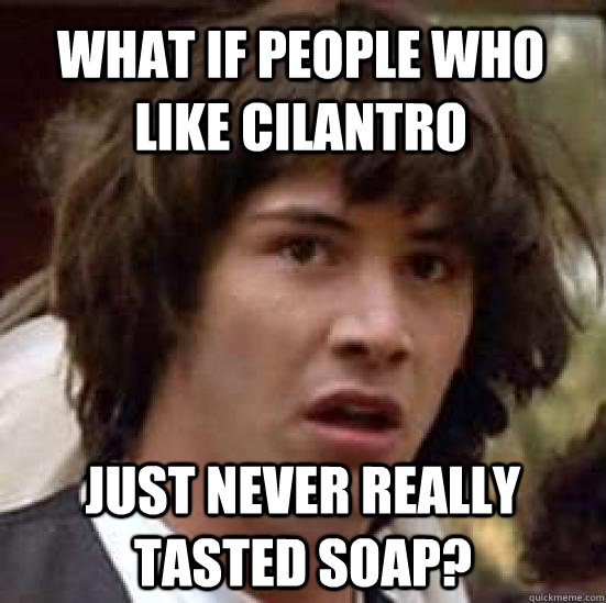 what if people who like cilantro just never really tasted so - conspiracy keanu
