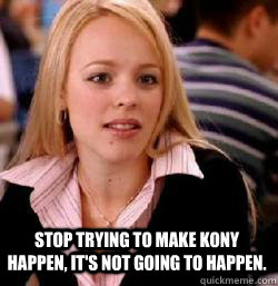 stop trying to make kony happen its not going to happen - Kony mean girls