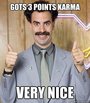 gots 3 points karma very nice - Borat