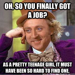 oh so you finally got a job as a pretty teenage girl it m - Condescending Wonka