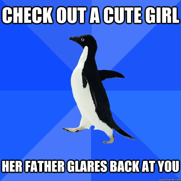 check out a cute girl her father glares back at you - Socially Awkward Penguin