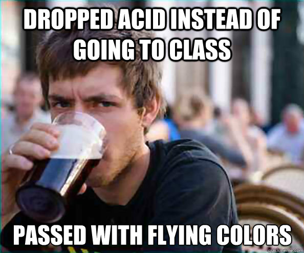 dropped acid instead of going to class passed with flying co - Lazy College Senior