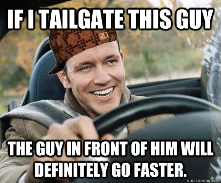 if i tailgate this guy the guy in front of him will definite - SCUMBAG DRIVER