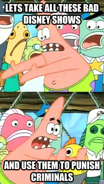 lets take all these bad disney shows and use them to punish - Push it somewhere else Patrick