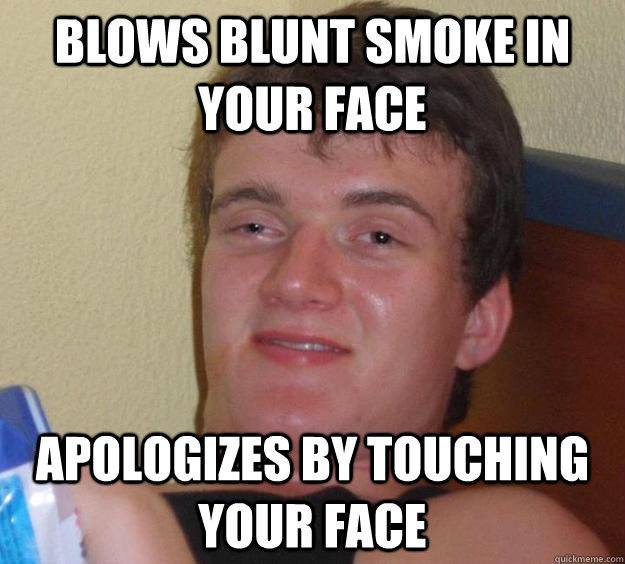 blows blunt smoke in your face apologizes by touching your f - 10 Guy