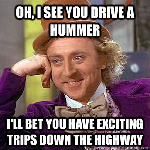 oh i see you drive a hummer ill bet you have exciting trip - Condescending Wonka