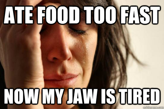 ate food too fast now my jaw is tired - First World Problems
