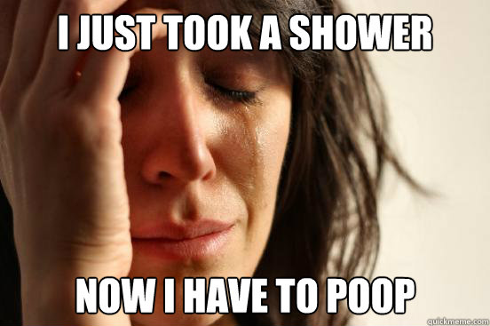 i just took a shower now i have to poop - First World Problems
