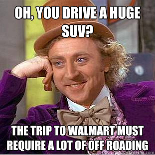oh you drive a huge suv the trip to walmart must require a - Condescending Wonka