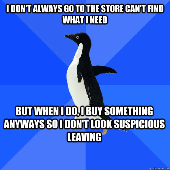 i dont always go to the store cant find what i need but wh - Socially Awkward Penguin