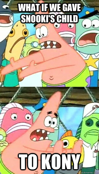 what if we gave snookis child to kony - Push it somewhere else Patrick
