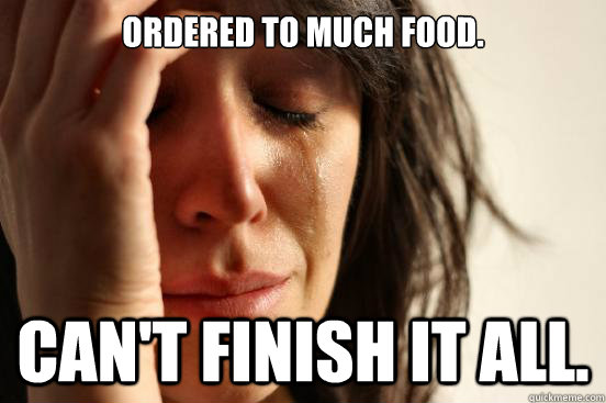 ordered to much food cant finish it all - First World Problems