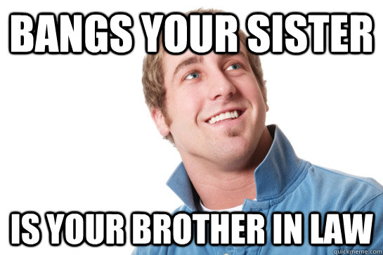bangs your sister is your brother in law - Misunderstood D-Bag