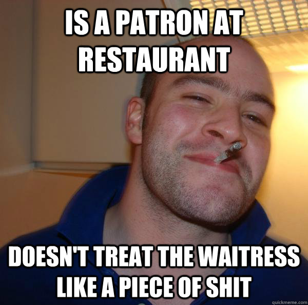 is a patron at restaurant doesnt treat the waitress like a - Good Guy Greg