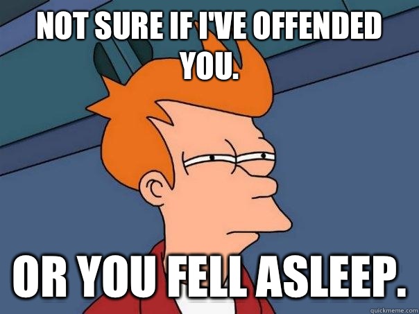 Not sure if Ive offended you Or you fell asleep - Futurama Fry