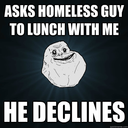 asks homeless guy to lunch with me he declines - Forever Alone