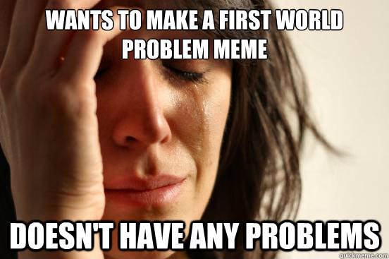 wants to make a first world problem meme doesnt have any pr - First World Problems