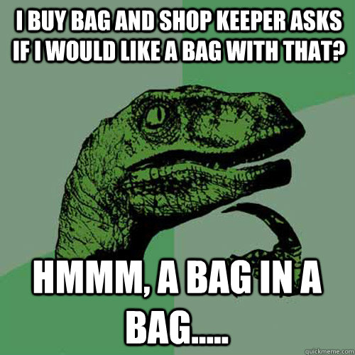 i buy bag and shop keeper asks if i would like a bag with th - Philosoraptor