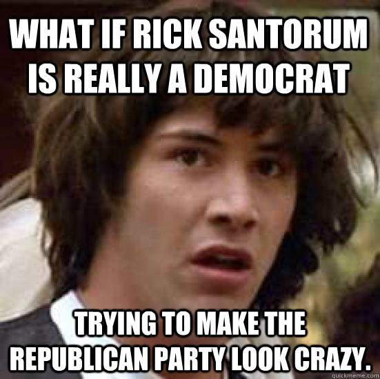 what if rick santorum is really a democrat trying to make th - conspiracy keanu