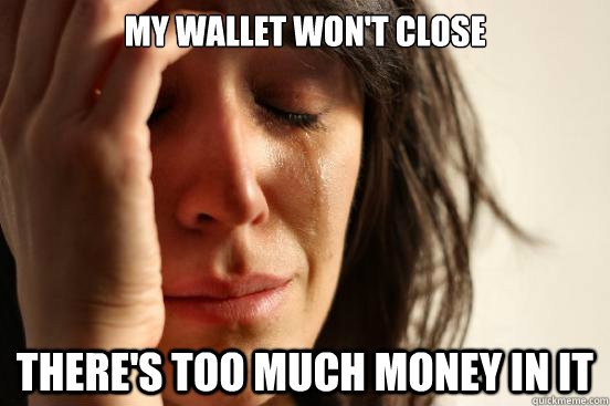 my wallet wont close theres too much money in it - First World Problems