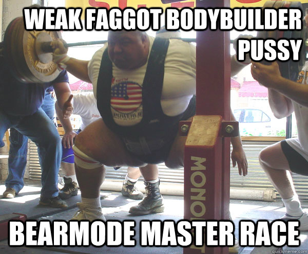 weak faggot bodybuilder pussy bearmode master race Condescending 
