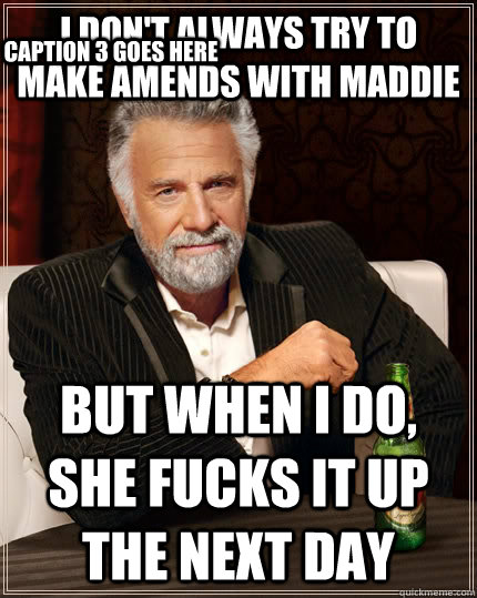 i dont always try to make amends with maddie but when i do - The Most Interesting Man In The World