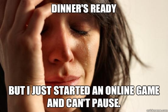 Dinners ready But I just started an online game and cant pau - First World Problems