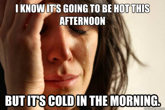 i know its going to be hot this afternoon but its cold in - First World Problems