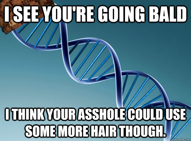 i see youre going bald i think your asshole could use some - Scumbag Genetics