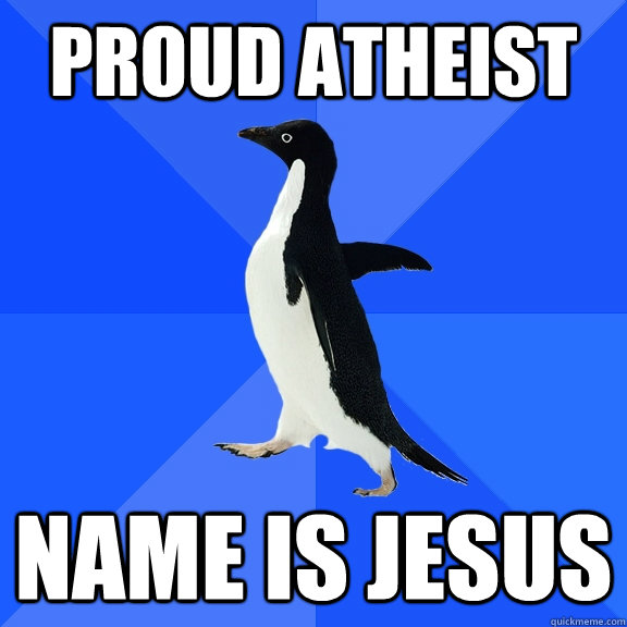proud atheist name is jesus - Socially Awkward Penguin