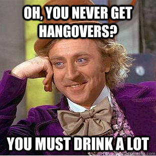 oh you never get hangovers you must drink a lot - Creepy Wonka