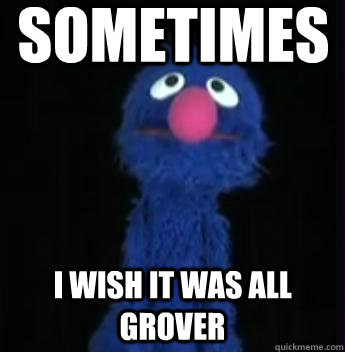sometimes i wish it was all grover -