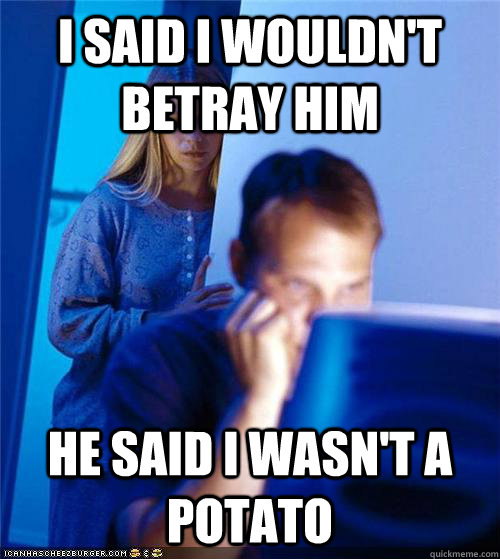i said i wouldnt betray him he said i wasnt a potato - Redditors Wife