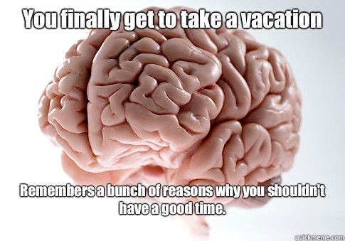 You finally get to take a vacation Remembers a bunch of reas - Scumbag Brain