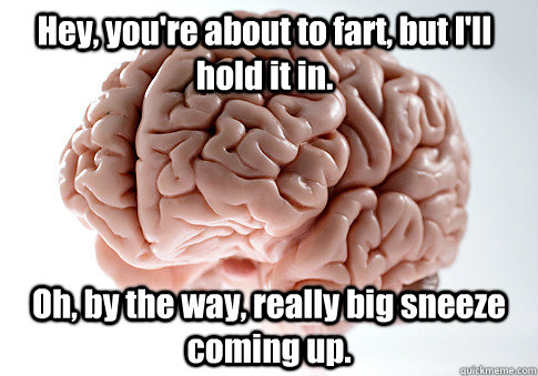 hey youre about to fart but ill hold it in oh by the w - Scumbag Brain