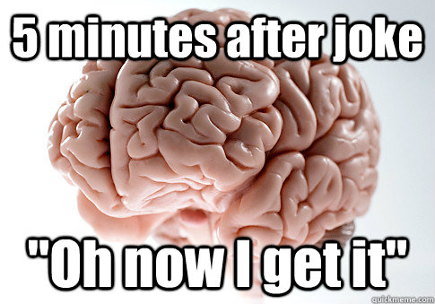 5 minutes after joke oh now i get it  - Scumbag Brain
