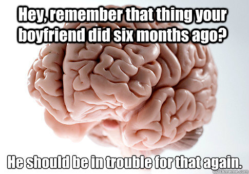 hey remember that thing your boyfriend did six months ago - Scumbag Brain