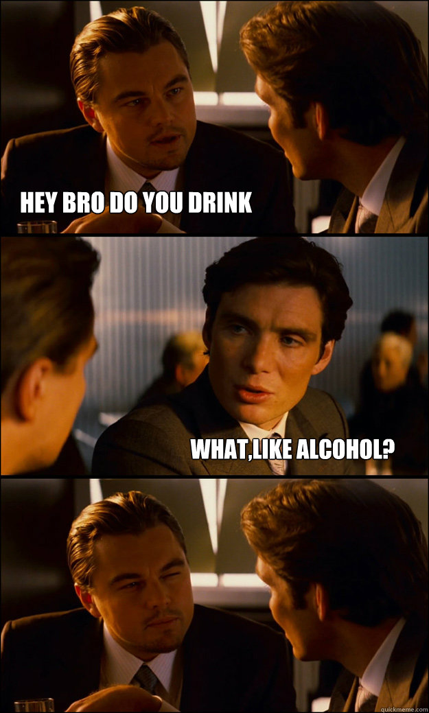 hey bro do you drink whatlike alcohol - Inception