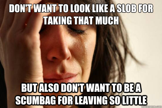 dont want to look like a slob for taking that much but also - First World Problems