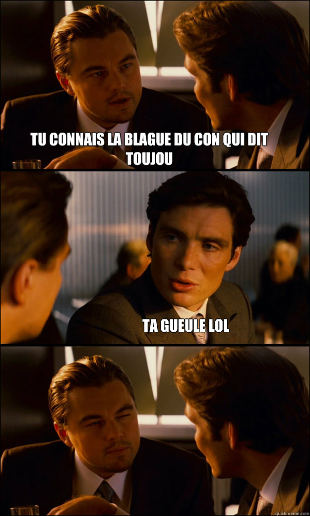 tu connais la blague du con qui dit toujou ta gueule lol - Inception
