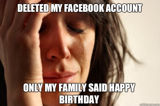 Deleted my facebook account Only my family said happy birthd - First World Problems