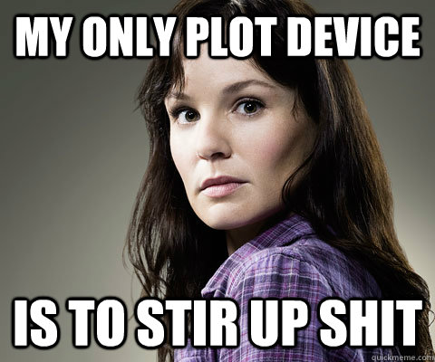 my only plot device is to stir up shit - Stupid Lori